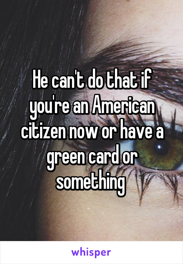 He can't do that if you're an American citizen now or have a green card or something 