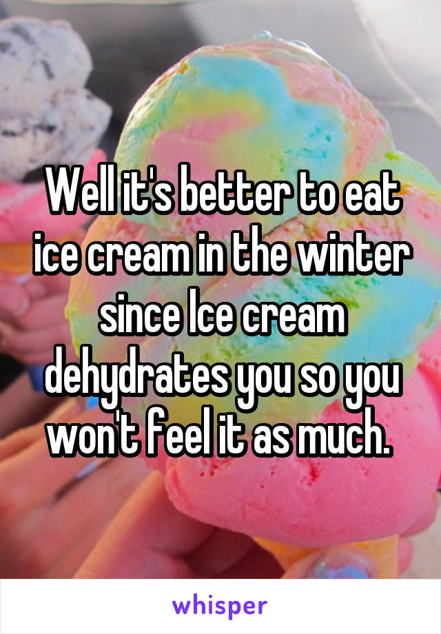 Well it's better to eat ice cream in the winter since Ice cream dehydrates you so you won't feel it as much. 