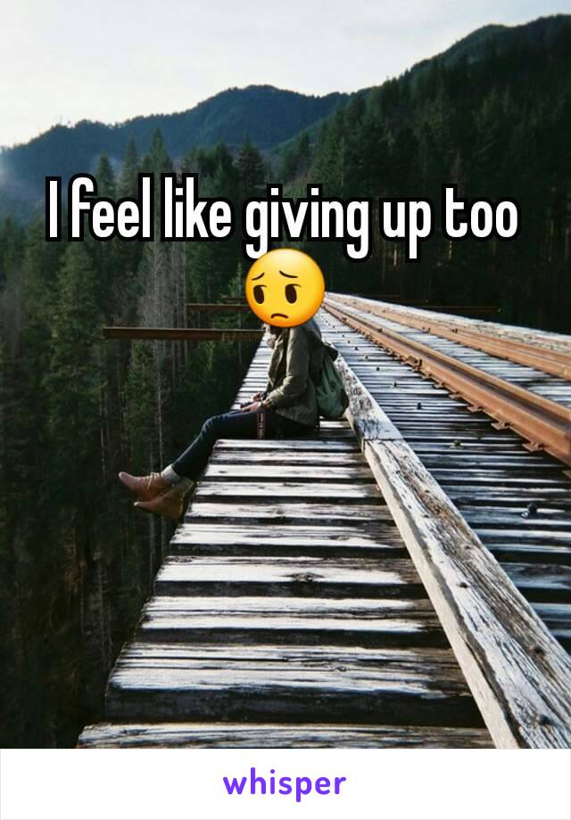 I feel like giving up too 😔