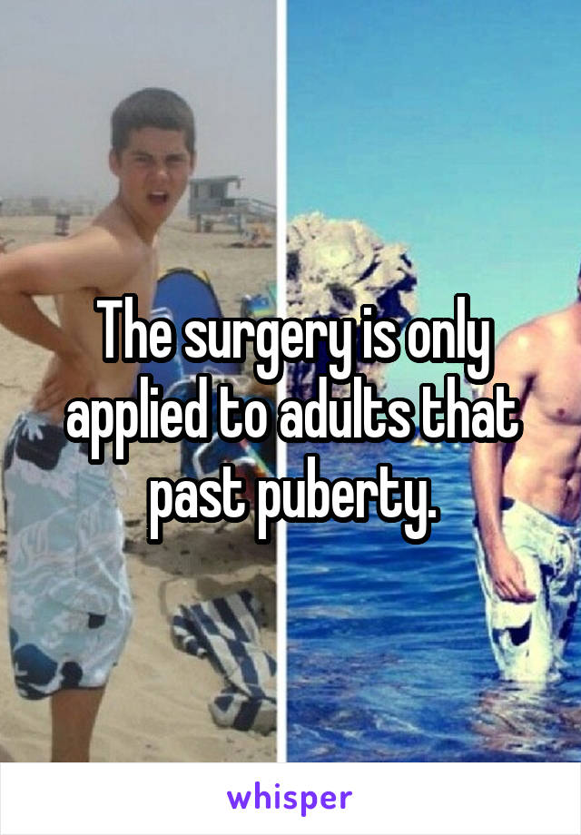 The surgery is only applied to adults that past puberty.