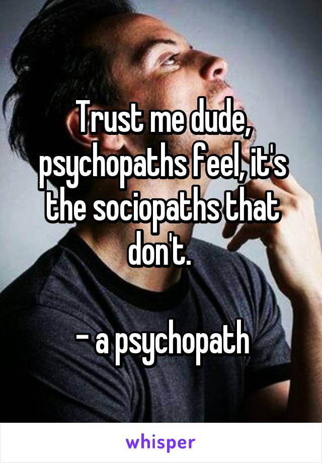 Trust me dude, psychopaths feel, it's the sociopaths that don't. 

- a psychopath