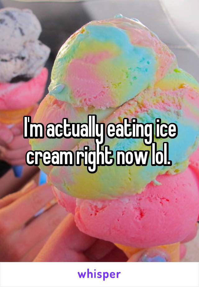 I'm actually eating ice cream right now lol. 