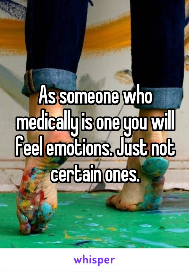 As someone who medically is one you will feel emotions. Just not certain ones.