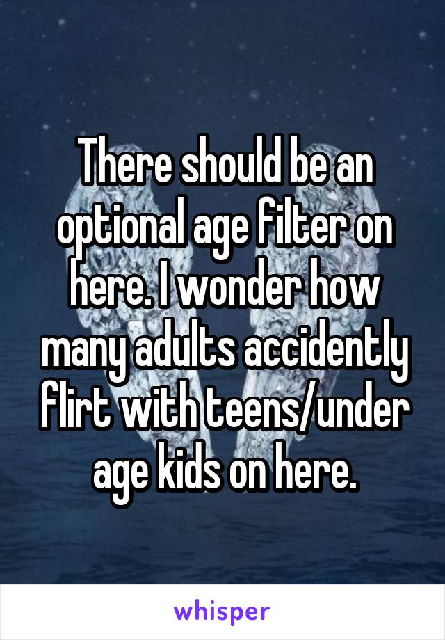 There should be an optional age filter on here. I wonder how many adults accidently flirt with teens/under age kids on here.