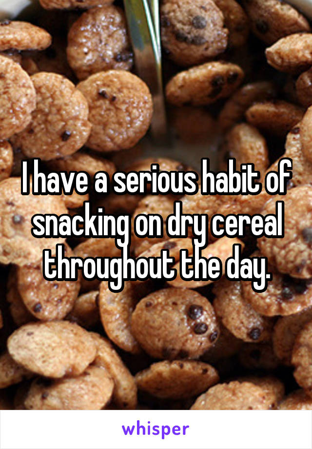 I have a serious habit of snacking on dry cereal throughout the day.