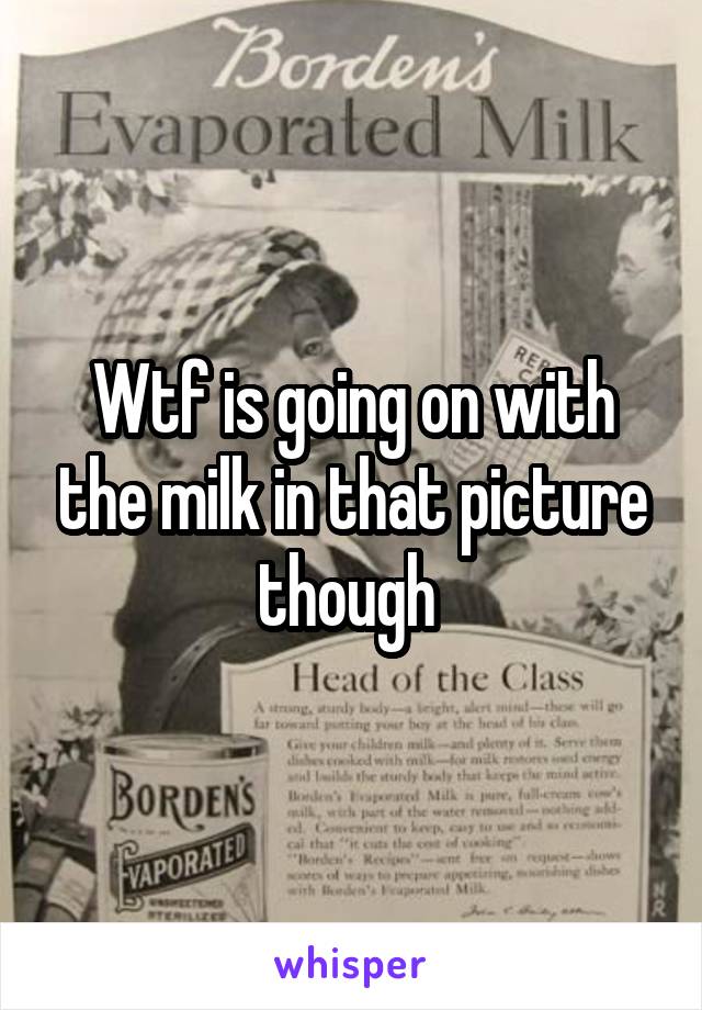 Wtf is going on with the milk in that picture though 