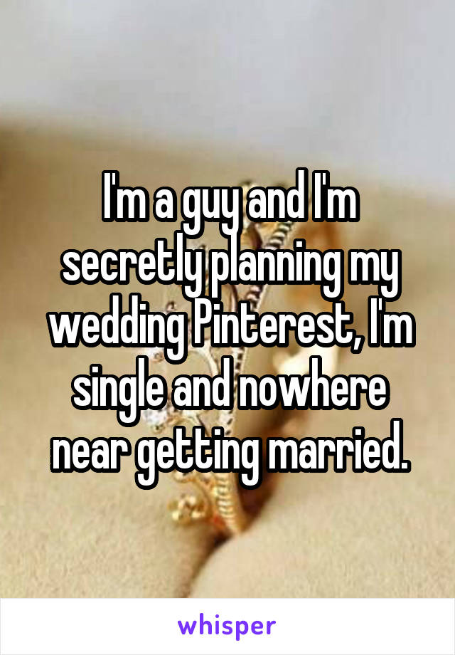 I'm a guy and I'm secretly planning my wedding Pinterest, I'm single and nowhere near getting married.