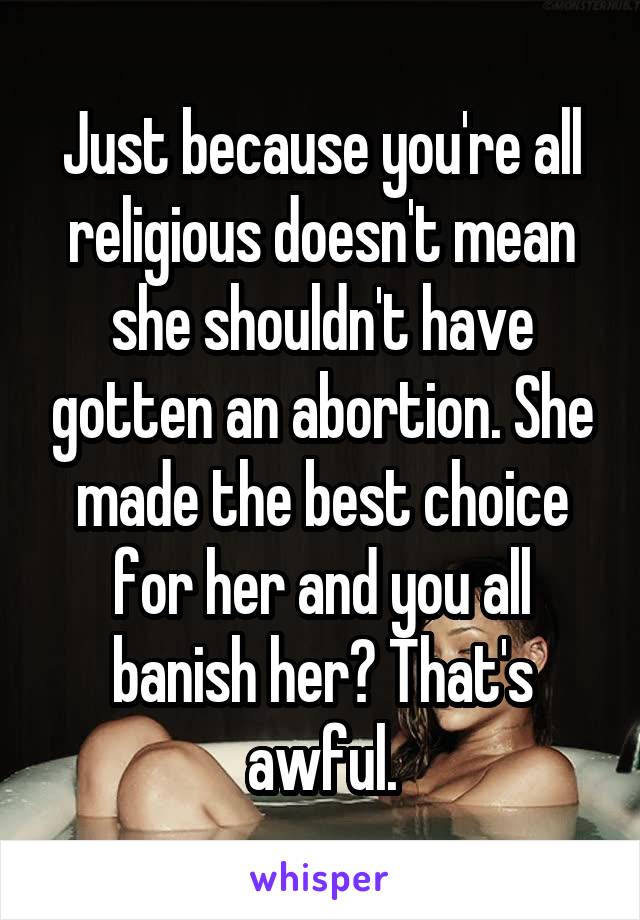 Just because you're all religious doesn't mean she shouldn't have gotten an abortion. She made the best choice for her and you all banish her? That's awful.