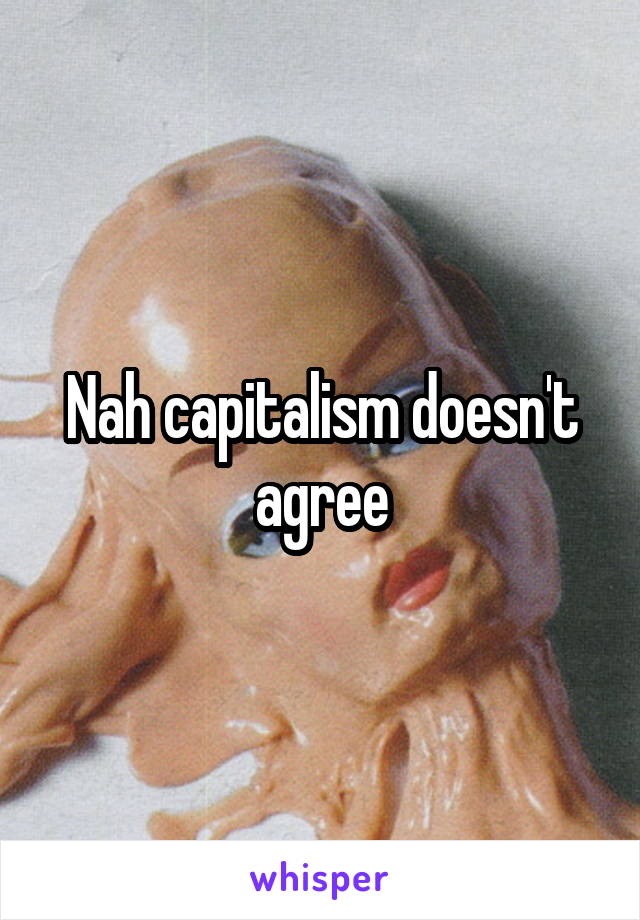 Nah capitalism doesn't agree