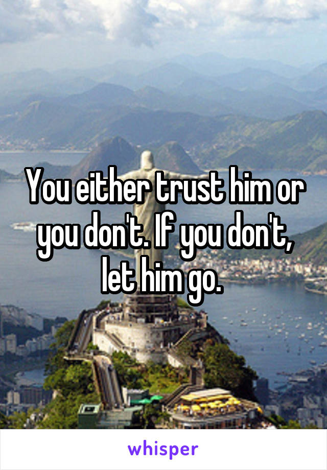 You either trust him or you don't. If you don't, let him go. 