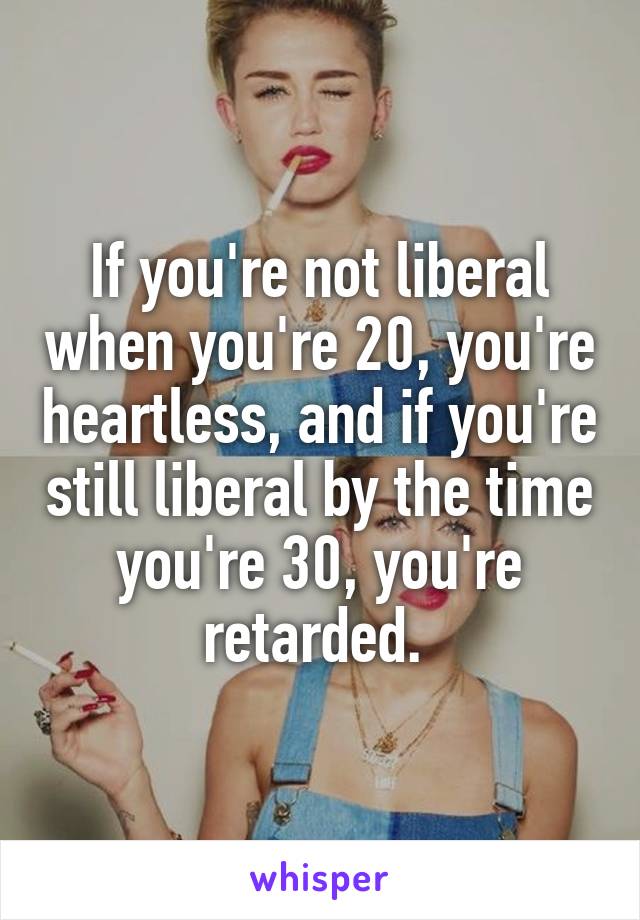 If you're not liberal when you're 20, you're heartless, and if you're still liberal by the time you're 30, you're retarded. 