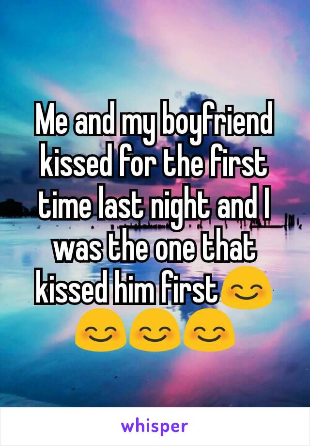 Me and my boyfriend kissed for the first time last night and I was the one that kissed him first😊😊😊😊