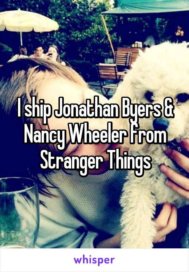 I ship Jonathan Byers & Nancy Wheeler from Stranger Things
