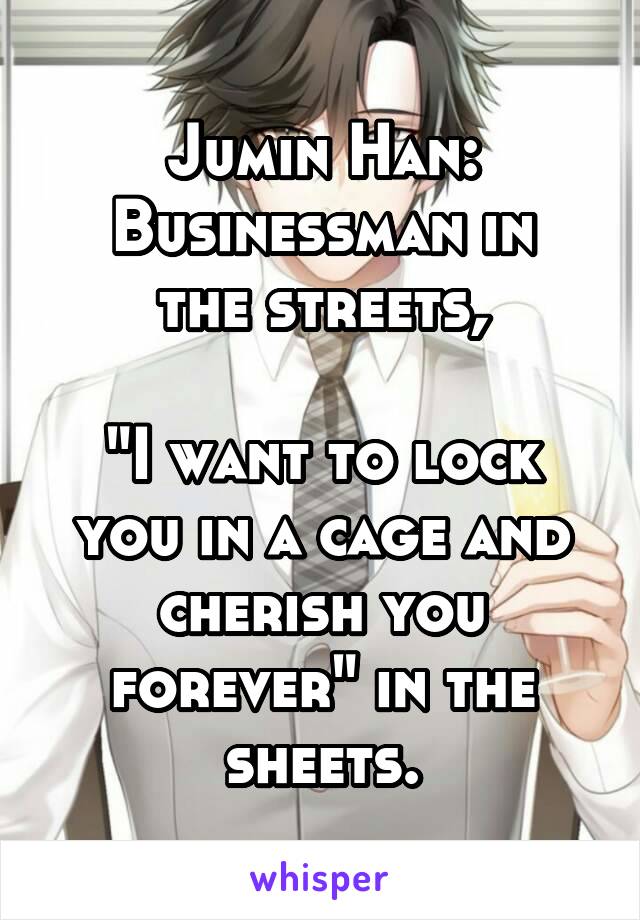 Jumin Han:
Businessman in the streets,

"I want to lock you in a cage and cherish you forever" in the sheets.