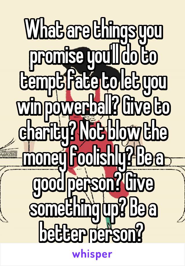 What are things you promise you'll do to tempt fate to let you win powerball? Give to charity? Not blow the money foolishly? Be a good person? Give something up? Be a better person? 