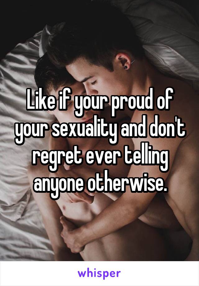 Like if your proud of your sexuality and don't regret ever telling anyone otherwise.