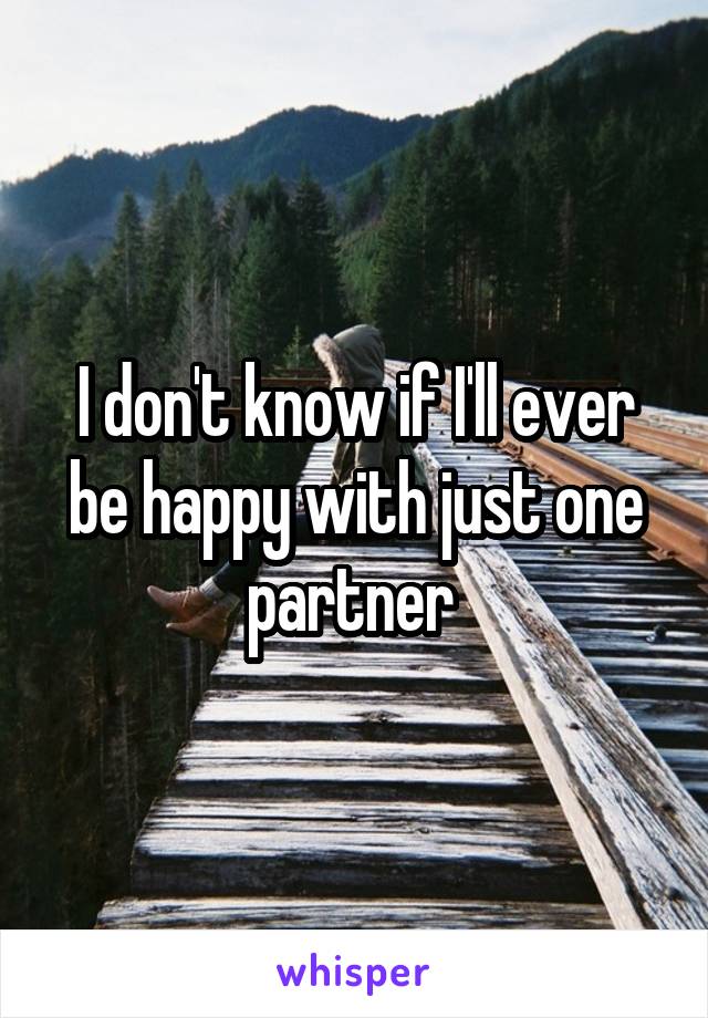 I don't know if I'll ever be happy with just one partner 