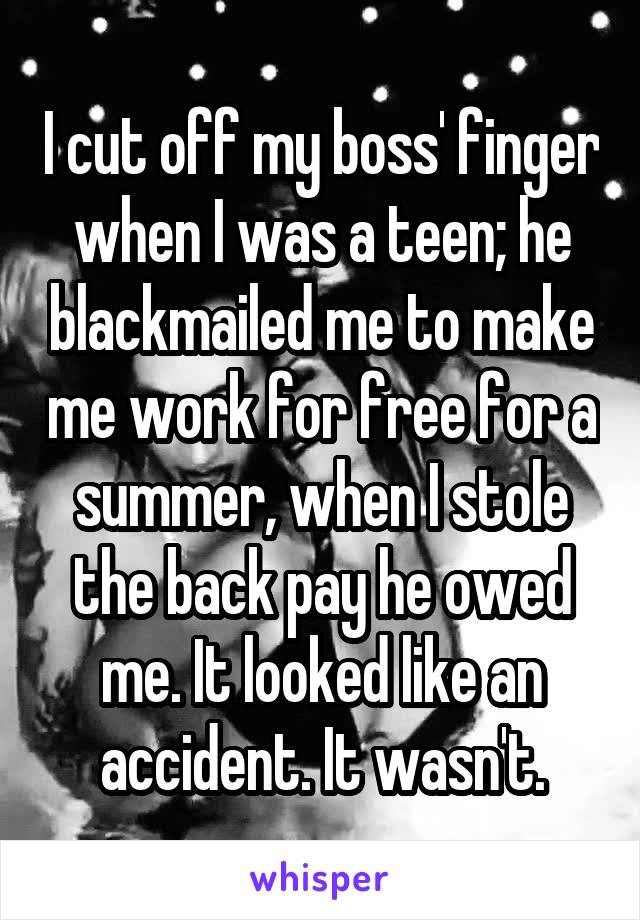 I cut off my boss' finger when I was a teen; he blackmailed me to make me work for free for a summer, when I stole the back pay he owed me. It looked like an accident. It wasn't.
