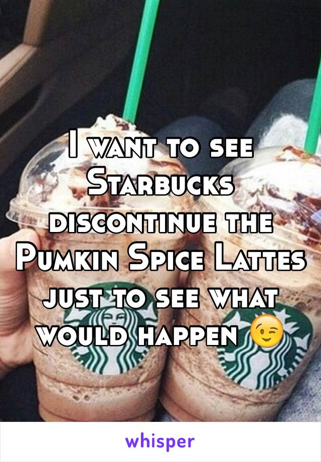 I want to see Starbucks discontinue the Pumkin Spice Lattes just to see what would happen 😉