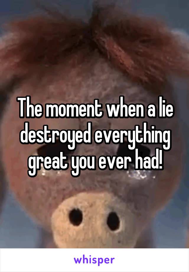 The moment when a lie destroyed everything great you ever had!