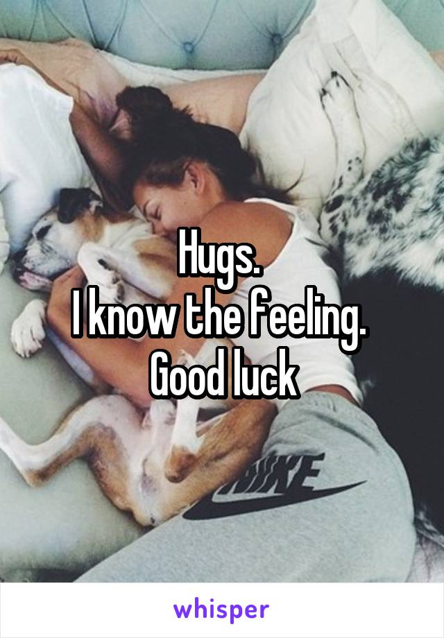 Hugs. 
I know the feeling. 
Good luck