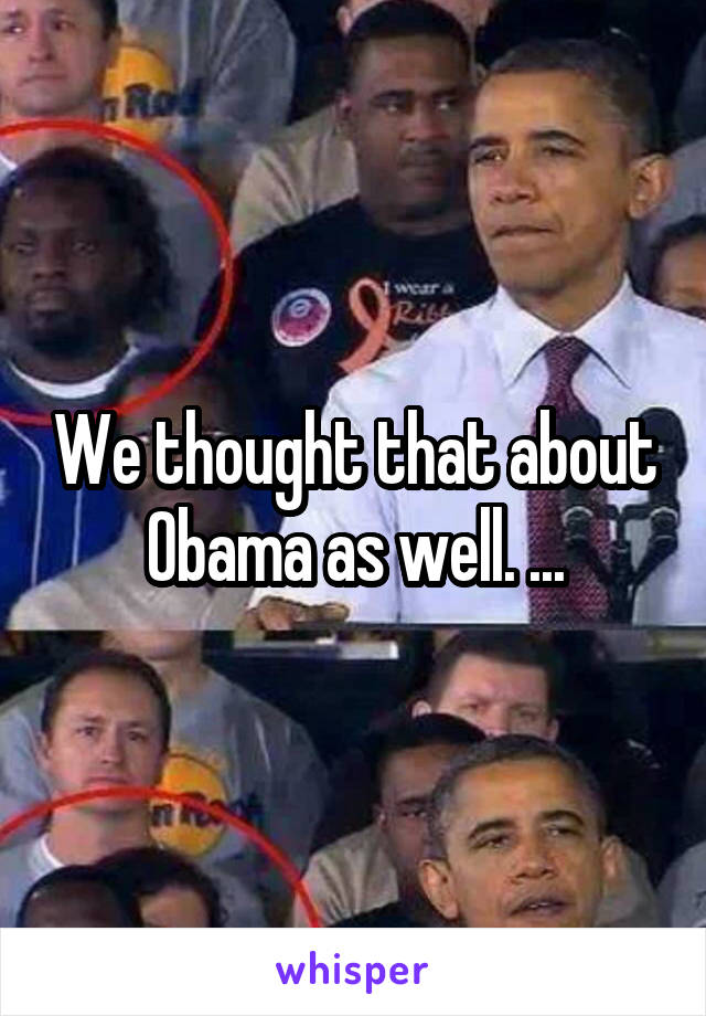 We thought that about Obama as well. ...