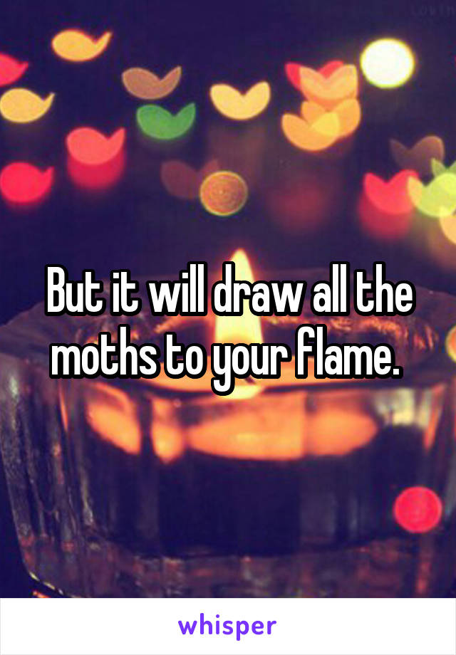 But it will draw all the moths to your flame. 