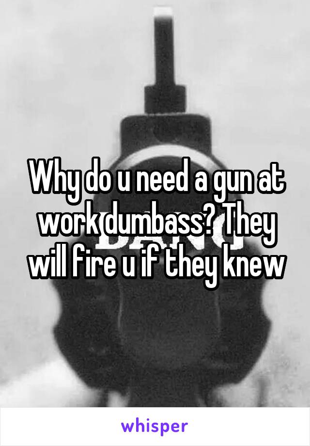 Why do u need a gun at work dumbass? They will fire u if they knew