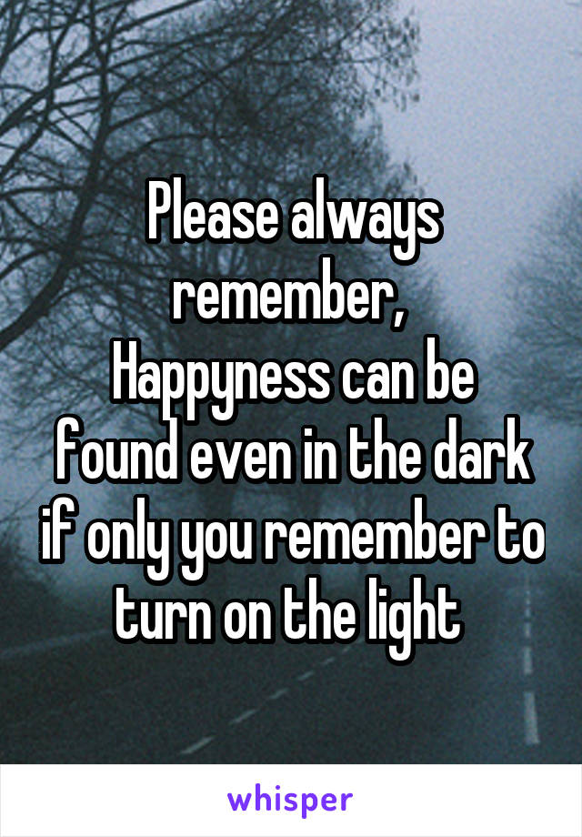 Please always remember, 
Happyness can be found even in the dark if only you remember to turn on the light 