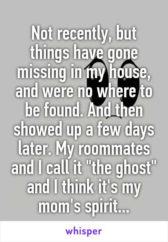 Not recently, but things have gone missing in my house, and were no where to be found. And then showed up a few days later. My roommates and I call it "the ghost" and I think it's my mom's spirit...