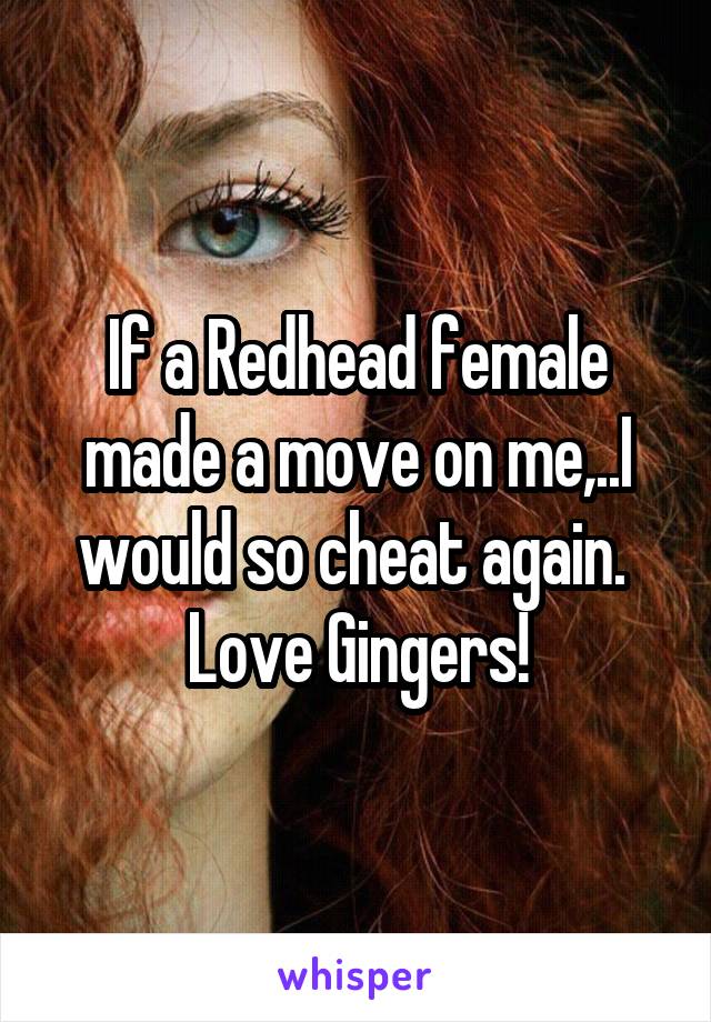 If a Redhead female made a move on me,..I would so cheat again. 
Love Gingers!