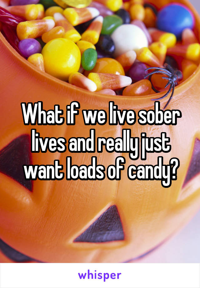 What if we live sober lives and really just want loads of candy?
