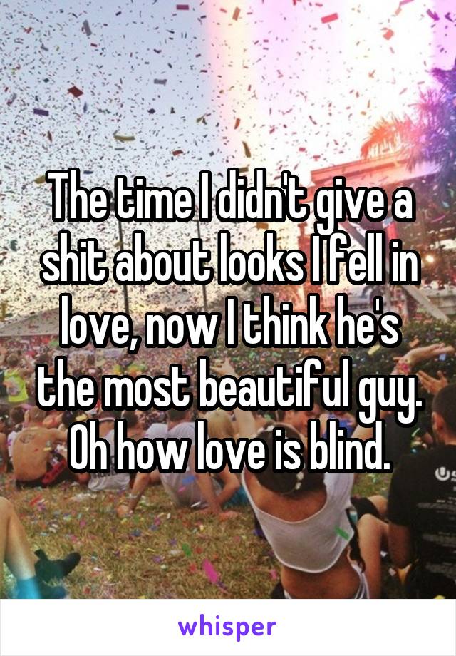 The time I didn't give a shit about looks I fell in love, now I think he's the most beautiful guy.
Oh how love is blind.