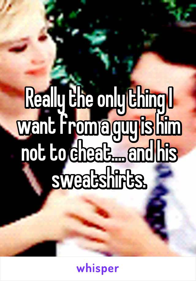 Really the only thing I want from a guy is him not to cheat.... and his sweatshirts.