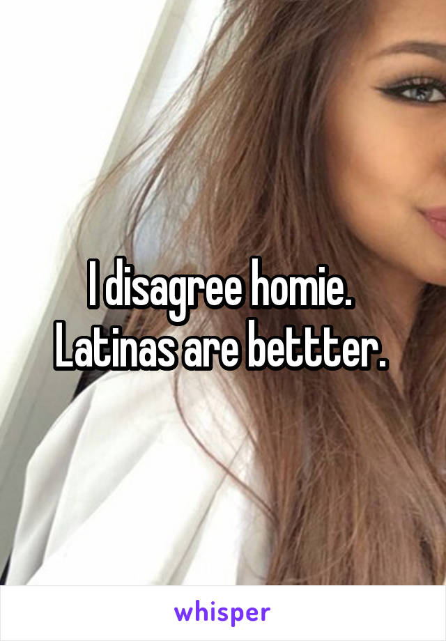 I disagree homie. 
Latinas are bettter. 