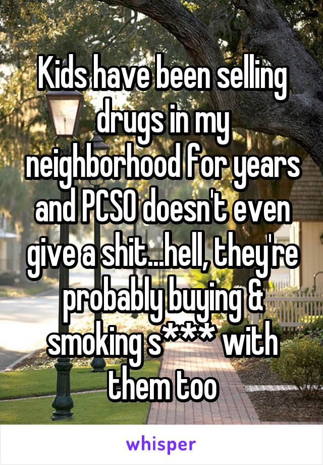 Kids have been selling drugs in my neighborhood for years and PCSO doesn't even give a shit...hell, they're probably buying & smoking s*** with them too