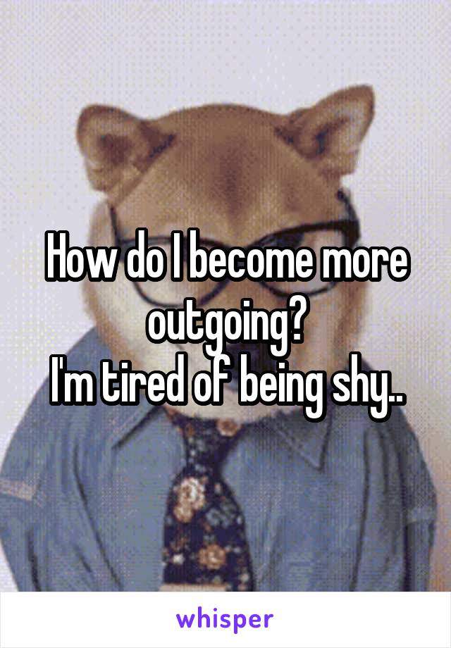 How do I become more outgoing?
I'm tired of being shy..