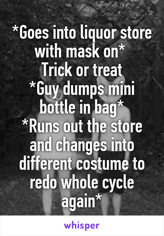 *Goes into liquor store with mask on* 
Trick or treat
*Guy dumps mini bottle in bag*
*Runs out the store and changes into different costume to redo whole cycle again*