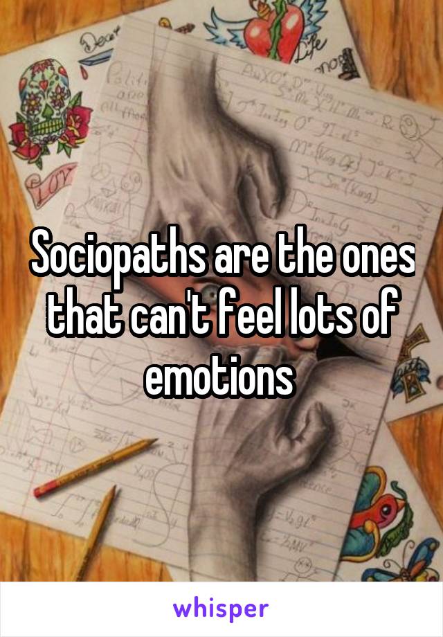 Sociopaths are the ones that can't feel lots of emotions 