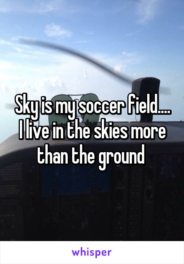 Sky is my soccer field.... I live in the skies more than the ground 
