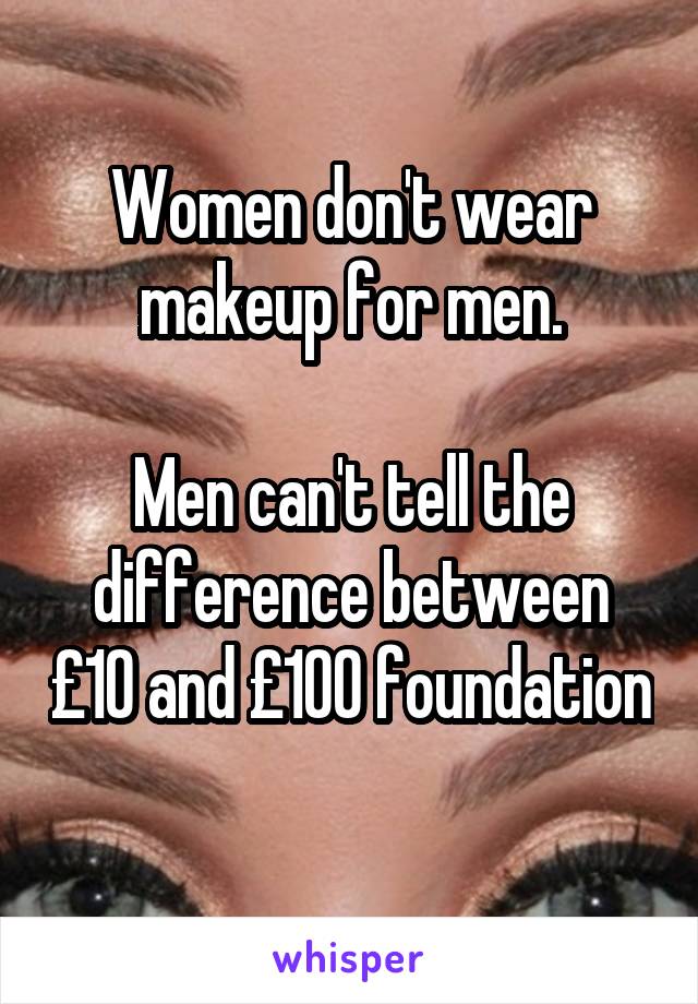 Women don't wear makeup for men.

Men can't tell the difference between £10 and £100 foundation 