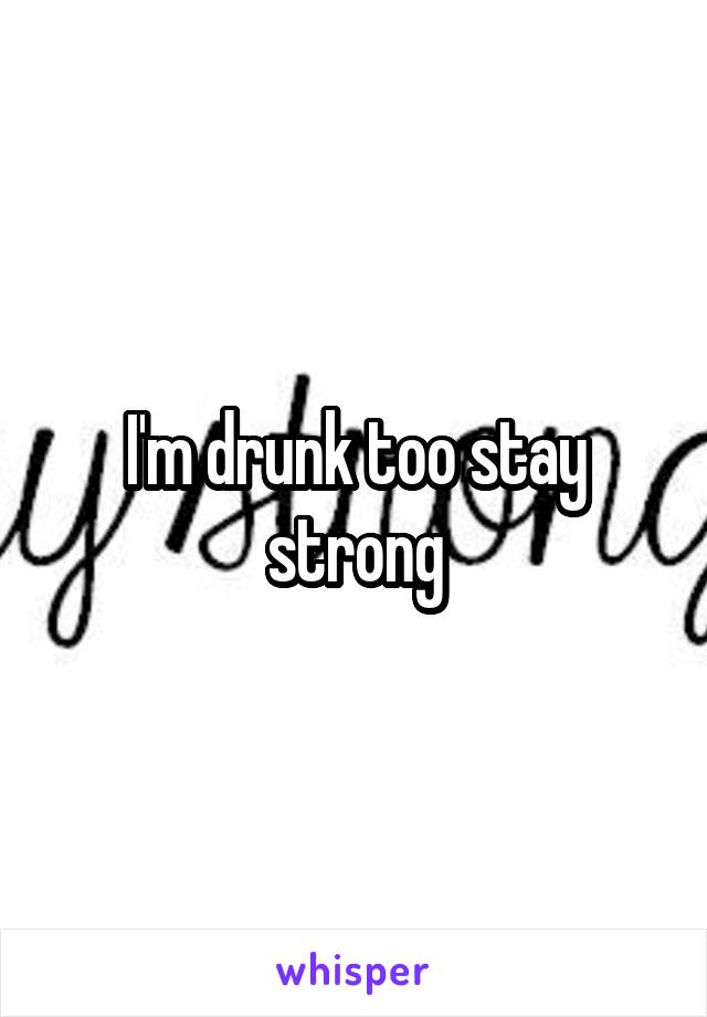 I'm drunk too stay strong