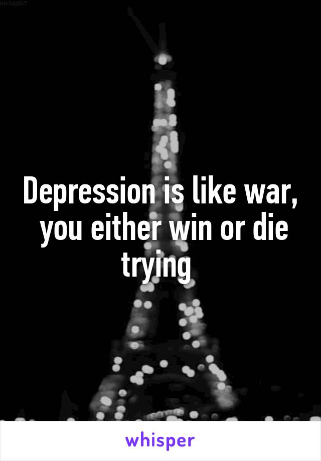 Depression is like war,  you either win or die trying 