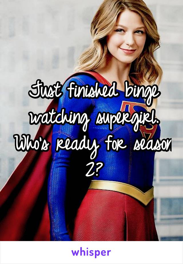 Just finished binge watching supergirl. Who's ready for season 2?