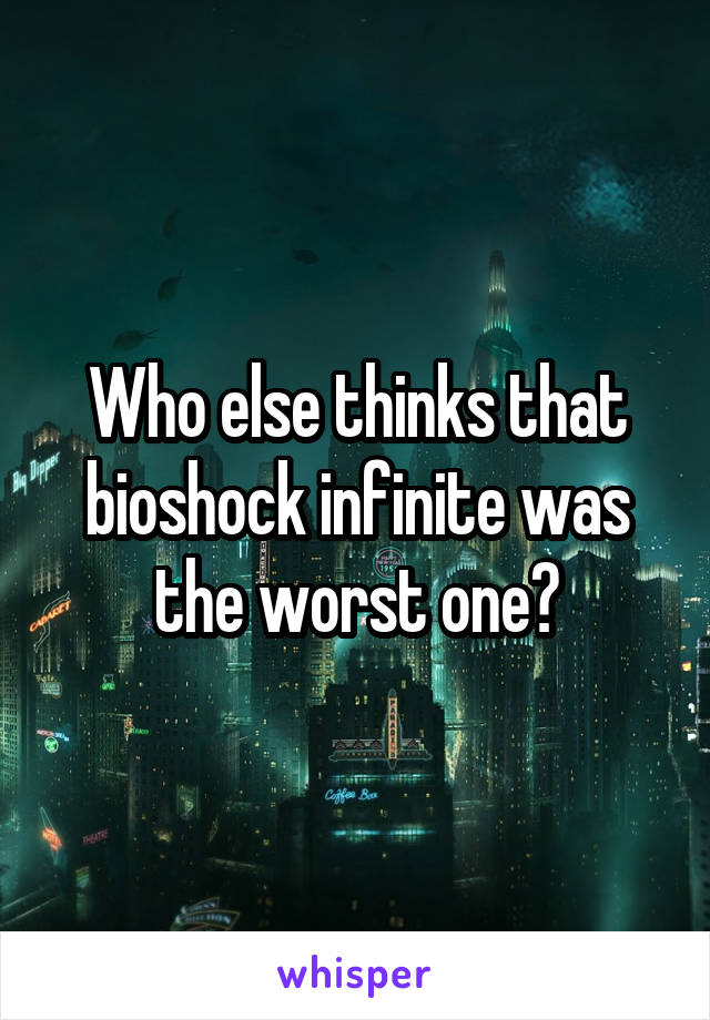Who else thinks that bioshock infinite was the worst one?