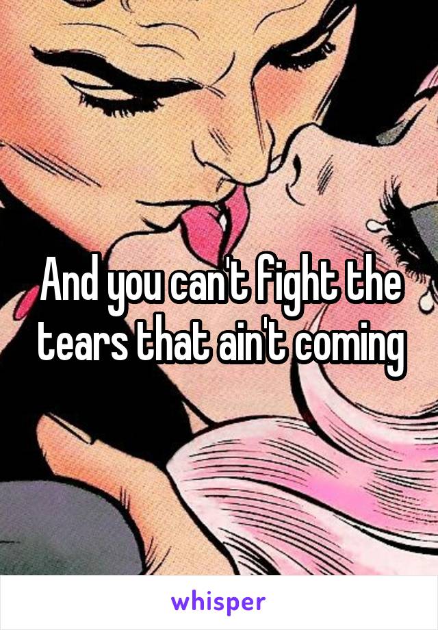 And you can't fight the tears that ain't coming