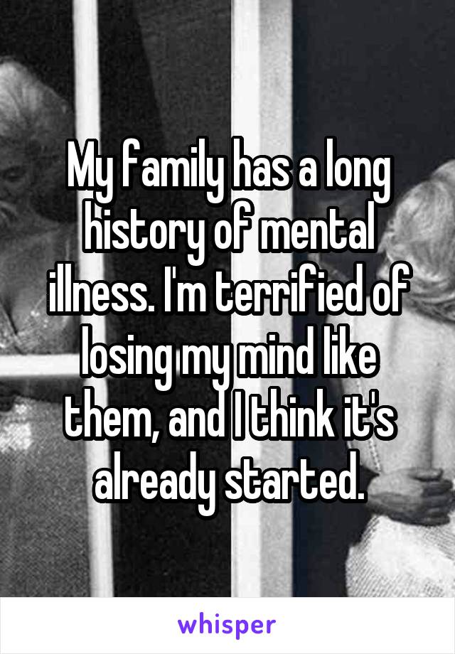 My family has a long history of mental illness. I'm terrified of losing my mind like them, and I think it's already started.