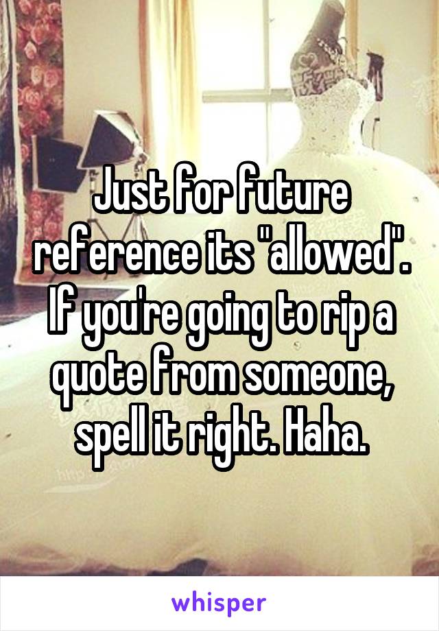 Just for future reference its "allowed". If you're going to rip a quote from someone, spell it right. Haha.