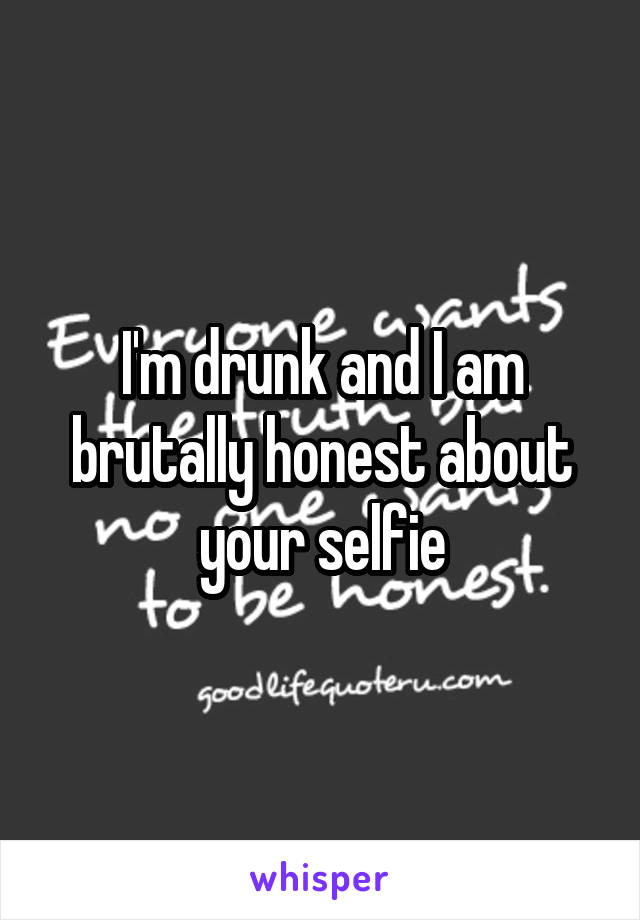 I'm drunk and I am brutally honest about your selfie