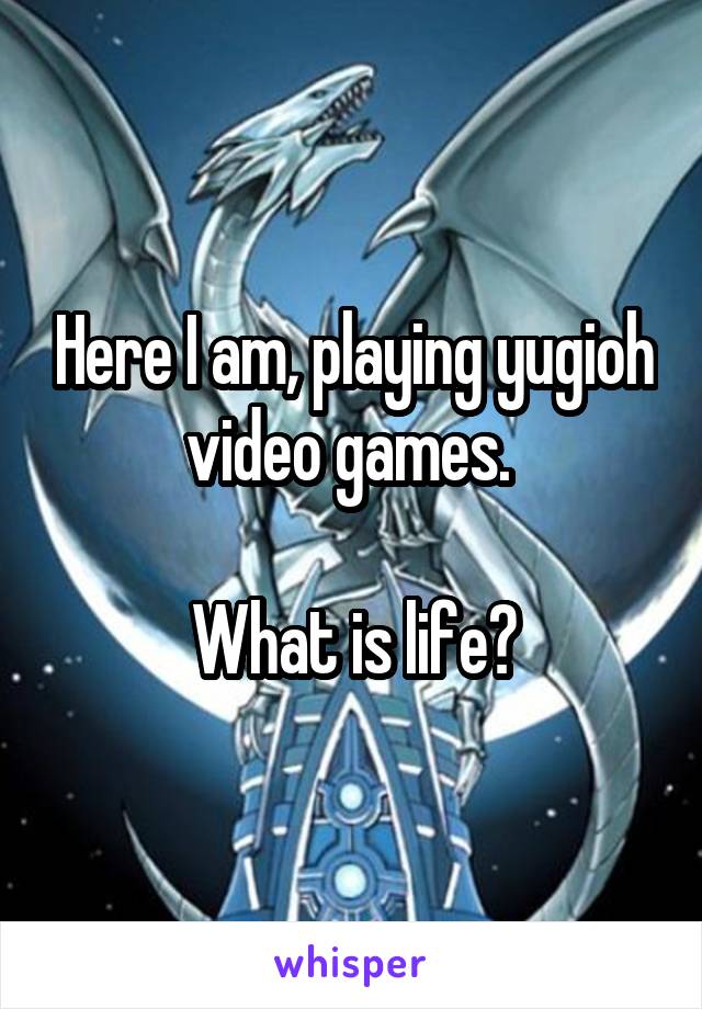 Here I am, playing yugioh video games. 

What is life?